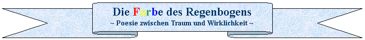 Band nach oben: Die Farbe des Regenbogens
~ Poesie zwischen Traum und Wirklichkeit ~ 
